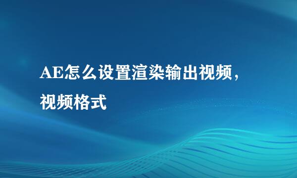 AE怎么设置渲染输出视频，视频格式