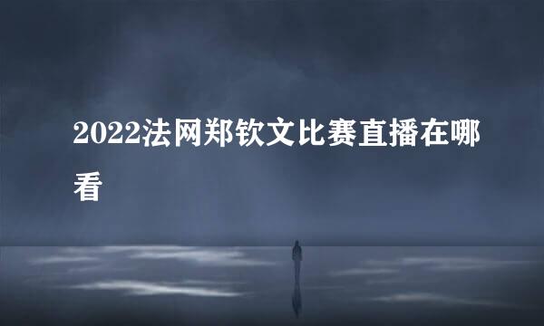 2022法网郑钦文比赛直播在哪看