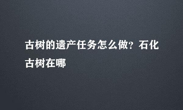 古树的遗产任务怎么做？石化古树在哪