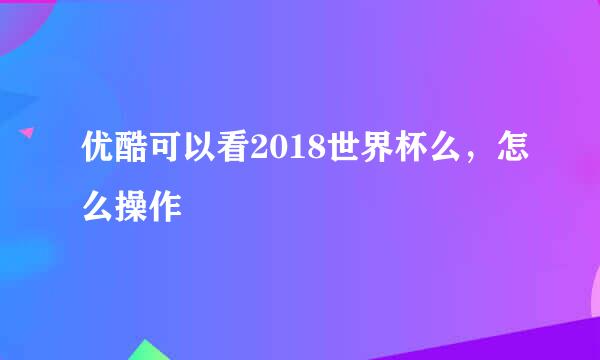 优酷可以看2018世界杯么，怎么操作