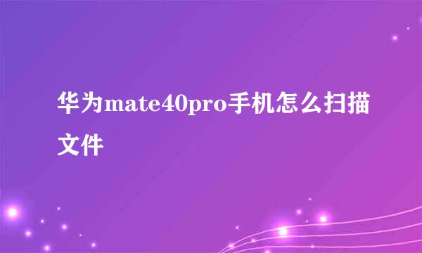 华为mate40pro手机怎么扫描文件