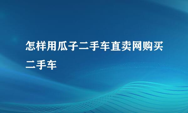 怎样用瓜子二手车直卖网购买二手车