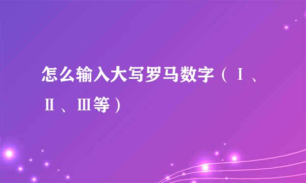 怎么输入大写罗马数字（Ⅰ、Ⅱ、Ⅲ等）