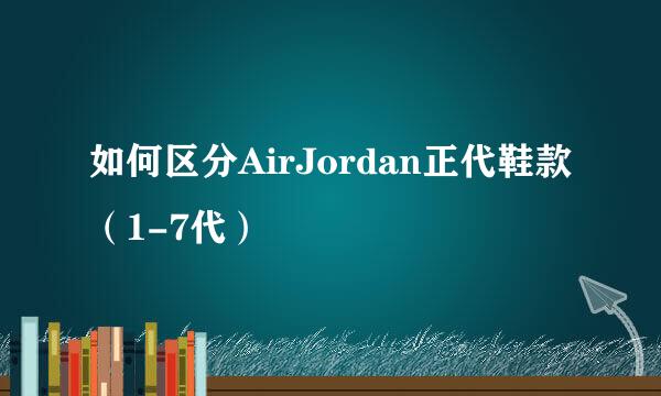 如何区分AirJordan正代鞋款（1-7代）