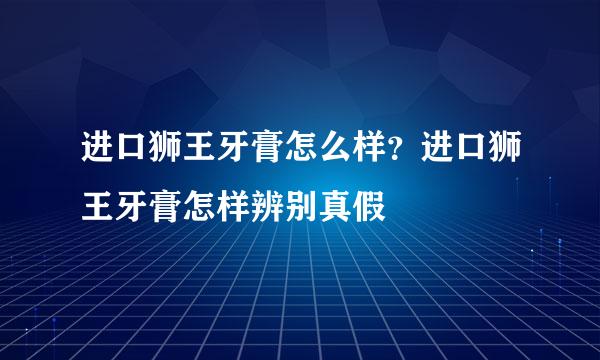 进口狮王牙膏怎么样？进口狮王牙膏怎样辨别真假