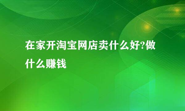 在家开淘宝网店卖什么好?做什么赚钱