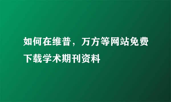 如何在维普，万方等网站免费下载学术期刊资料