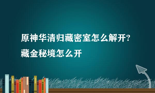 原神华清归藏密室怎么解开?藏金秘境怎么开