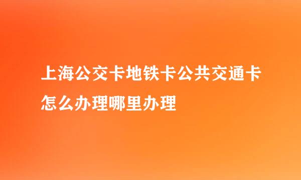 上海公交卡地铁卡公共交通卡怎么办理哪里办理