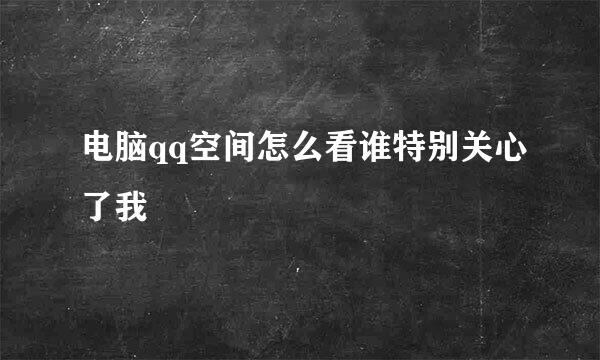 电脑qq空间怎么看谁特别关心了我