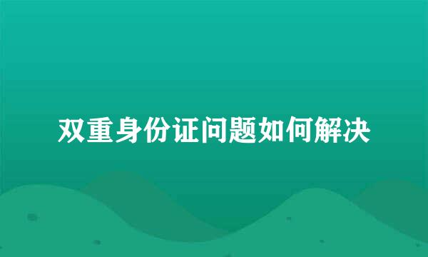 双重身份证问题如何解决