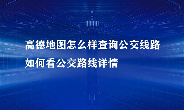 高德地图怎么样查询公交线路如何看公交路线详情