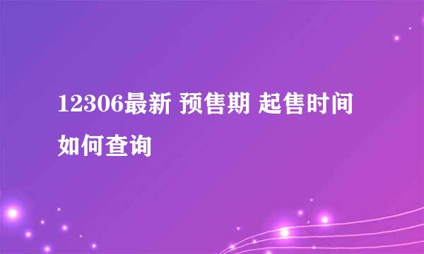 12306最新 预售期 起售时间 如何查询