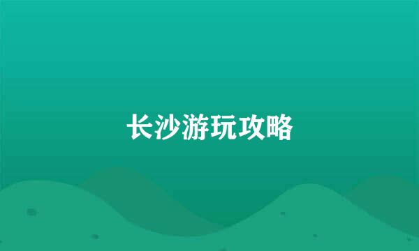 长沙游玩攻略