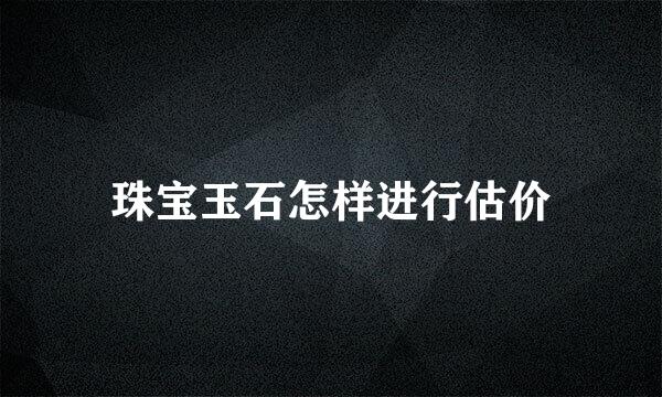 珠宝玉石怎样进行估价