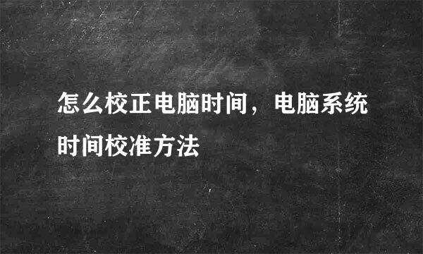 怎么校正电脑时间，电脑系统时间校准方法