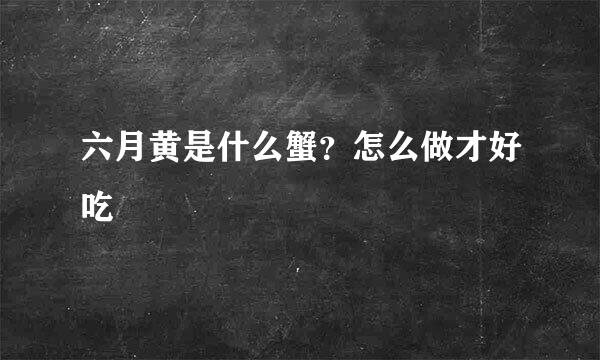 六月黄是什么蟹？怎么做才好吃