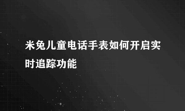 米兔儿童电话手表如何开启实时追踪功能