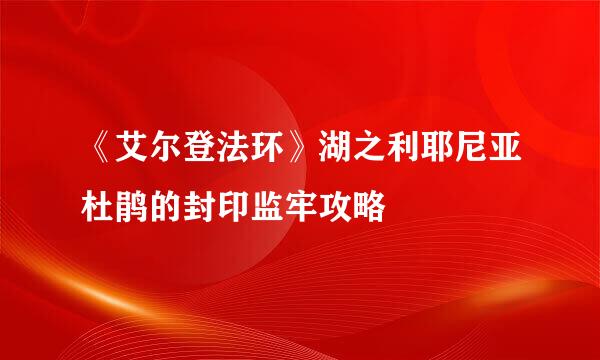 《艾尔登法环》湖之利耶尼亚杜鹃的封印监牢攻略