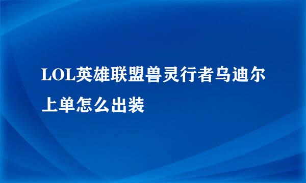 LOL英雄联盟兽灵行者乌迪尔上单怎么出装