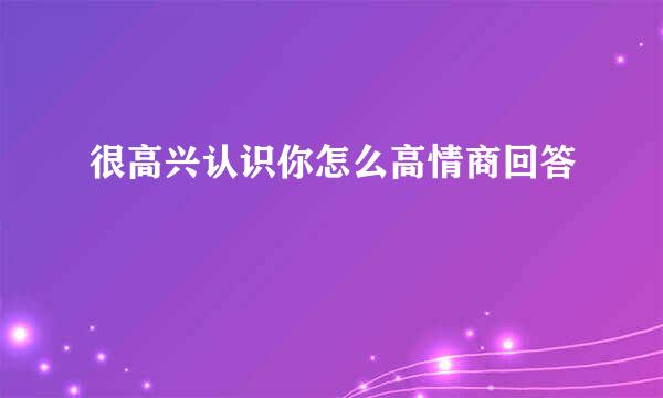 很高兴认识你怎么高情商回答