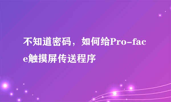 不知道密码，如何给Pro-face触摸屏传送程序