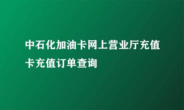 中石化加油卡网上营业厅充值卡充值订单查询