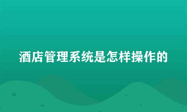 酒店管理系统是怎样操作的