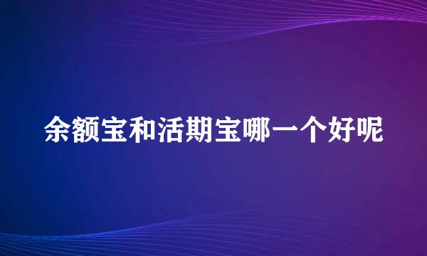 余额宝和活期宝哪一个好呢