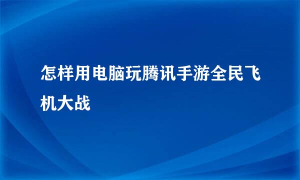 怎样用电脑玩腾讯手游全民飞机大战