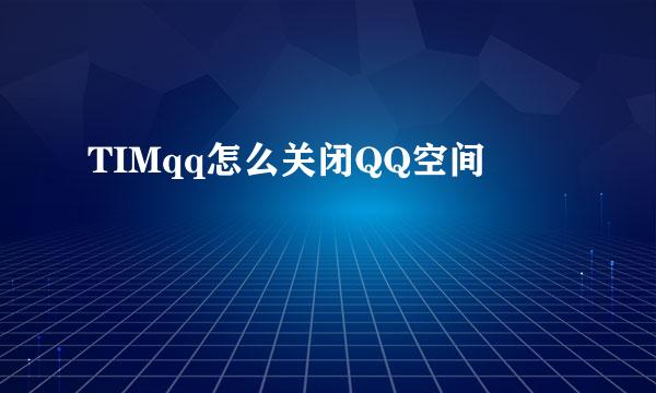 TIMqq怎么关闭QQ空间