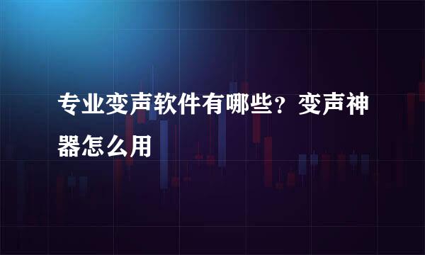 专业变声软件有哪些？变声神器怎么用