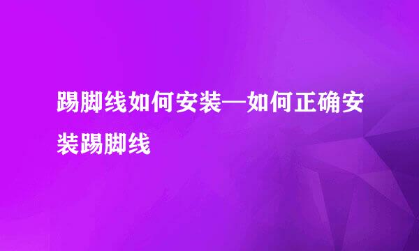 踢脚线如何安装—如何正确安装踢脚线