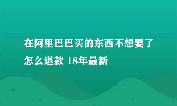 在阿里巴巴买的东西不想要了怎么退款 18年最新