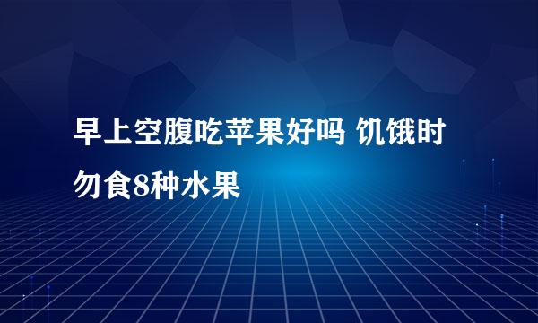 早上空腹吃苹果好吗 饥饿时勿食8种水果