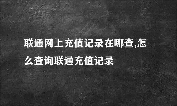 联通网上充值记录在哪查,怎么查询联通充值记录