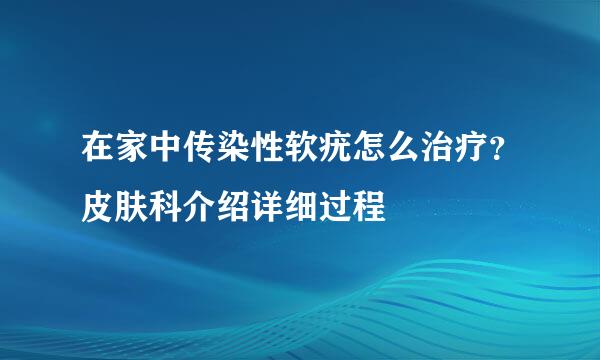 在家中传染性软疣怎么治疗？皮肤科介绍详细过程