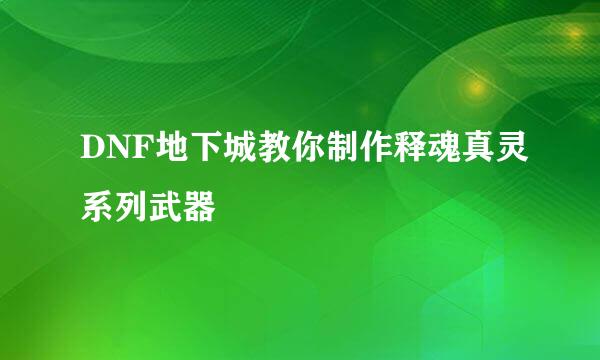 DNF地下城教你制作释魂真灵系列武器