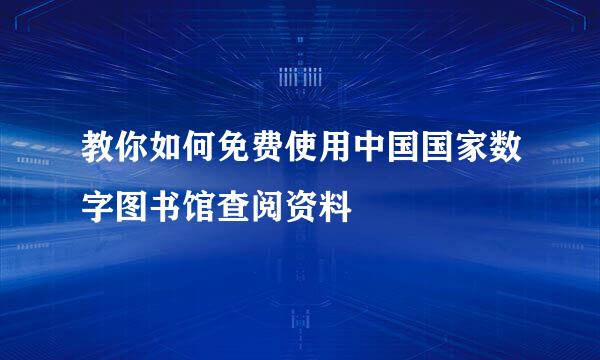 教你如何免费使用中国国家数字图书馆查阅资料