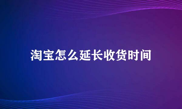 淘宝怎么延长收货时间