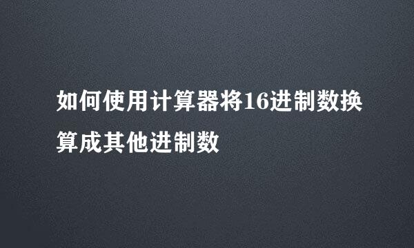 如何使用计算器将16进制数换算成其他进制数