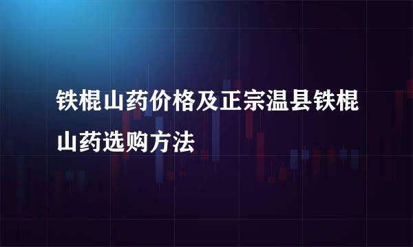 铁棍山药价格及正宗温县铁棍山药选购方法