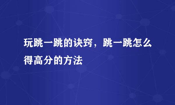 玩跳一跳的诀窍，跳一跳怎么得高分的方法