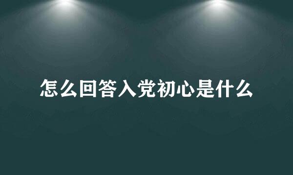 怎么回答入党初心是什么