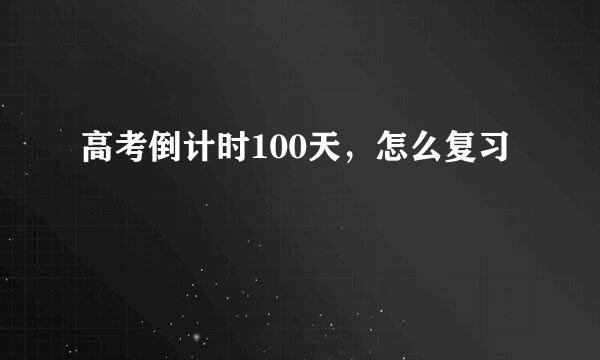 高考倒计时100天，怎么复习