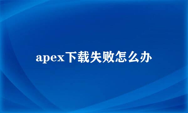 apex下载失败怎么办