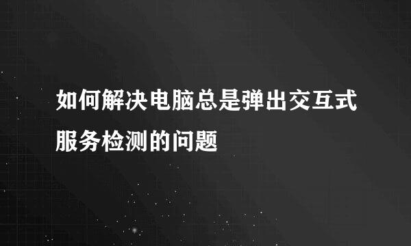 如何解决电脑总是弹出交互式服务检测的问题