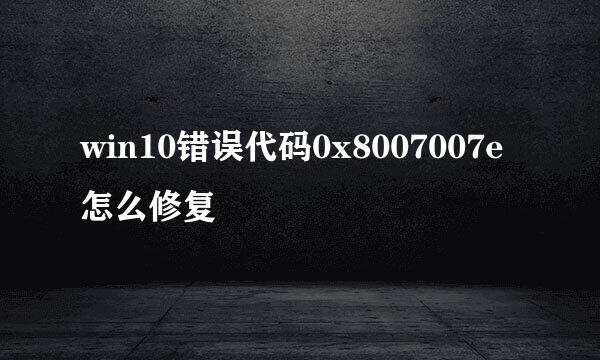 win10错误代码0x8007007e怎么修复