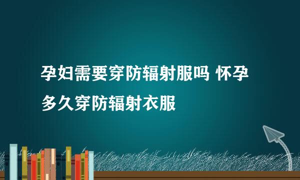 孕妇需要穿防辐射服吗 怀孕多久穿防辐射衣服