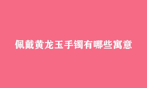 佩戴黄龙玉手镯有哪些寓意